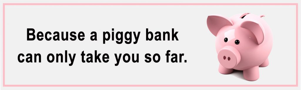 A Piggy Bank can only take you so far